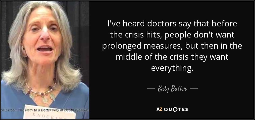 I've heard doctors say that before the crisis hits, people don't want prolonged measures, but then in the middle of the crisis they want everything. - Katy Butler