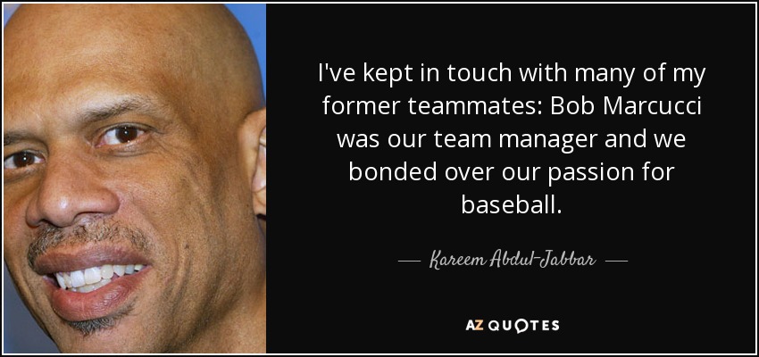 I've kept in touch with many of my former teammates: Bob Marcucci was our team manager and we bonded over our passion for baseball. - Kareem Abdul-Jabbar