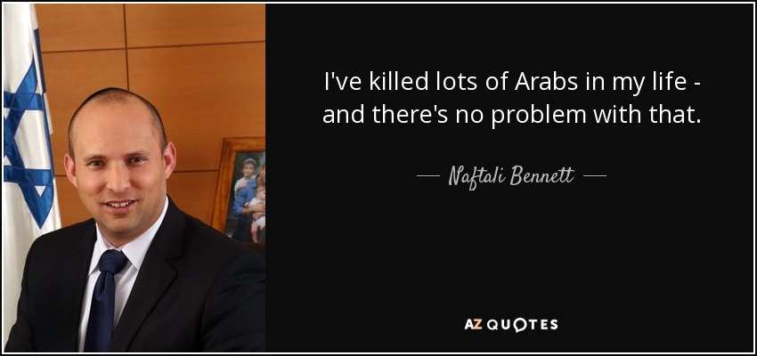 I've killed lots of Arabs in my life - and there's no problem with that. - Naftali Bennett