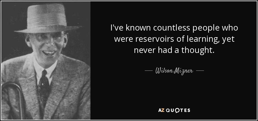 I've known countless people who were reservoirs of learning, yet never had a thought. - Wilson Mizner