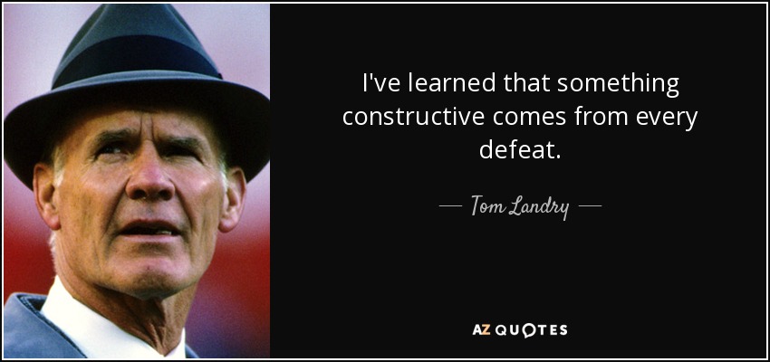 I've learned that something constructive comes from every defeat. - Tom Landry
