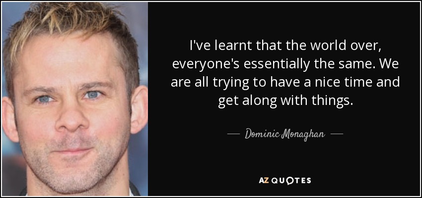 I've learnt that the world over, everyone's essentially the same. We are all trying to have a nice time and get along with things. - Dominic Monaghan