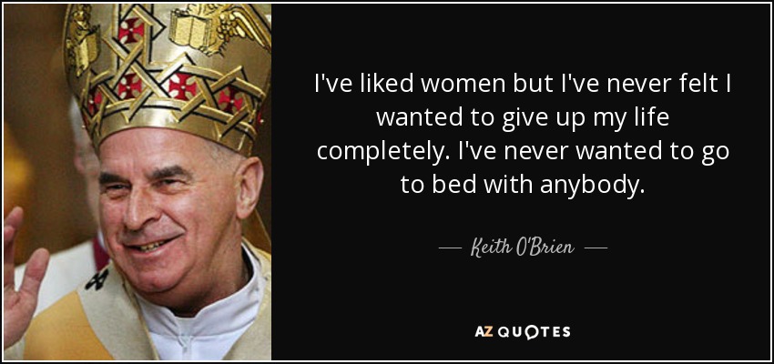 I've liked women but I've never felt I wanted to give up my life completely. I've never wanted to go to bed with anybody. - Keith O'Brien