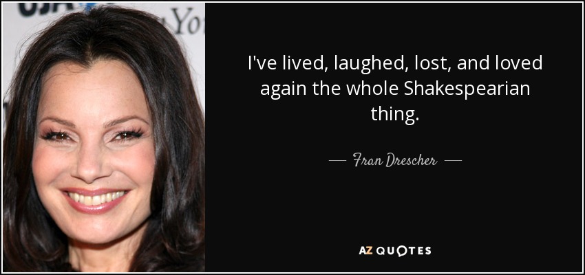 I've lived, laughed, lost, and loved again the whole Shakespearian thing. - Fran Drescher