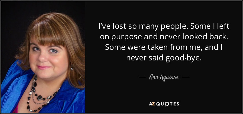 I’ve lost so many people. Some I left on purpose and never looked back. Some were taken from me, and I never said good-bye. - Ann Aguirre