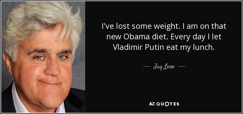 I've lost some weight. I am on that new Obama diet. Every day I let Vladimir Putin eat my lunch. - Jay Leno