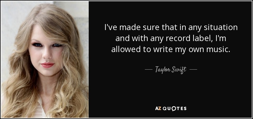 I've made sure that in any situation and with any record label, I'm allowed to write my own music. - Taylor Swift