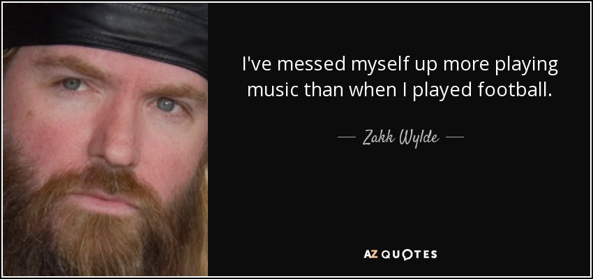 I've messed myself up more playing music than when I played football. - Zakk Wylde