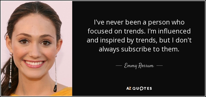 I've never been a person who focused on trends. I'm influenced and inspired by trends, but I don't always subscribe to them. - Emmy Rossum