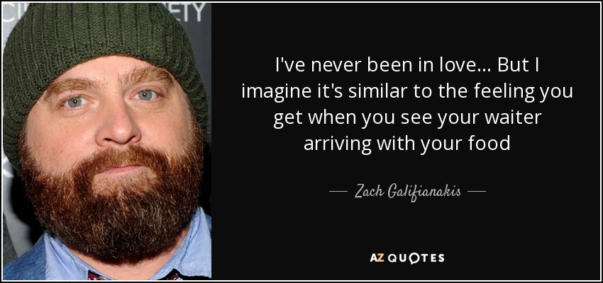 I've never been in love... But I imagine it's similar to the feeling you get when you see your waiter arriving with your food - Zach Galifianakis