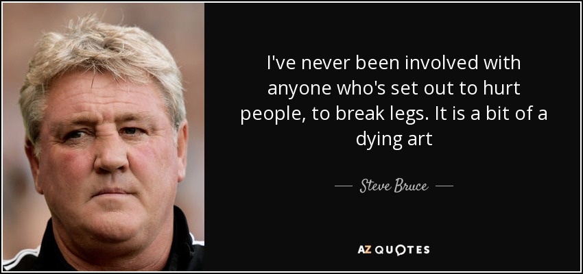 I've never been involved with anyone who's set out to hurt people, to break legs. It is a bit of a dying art - Steve Bruce