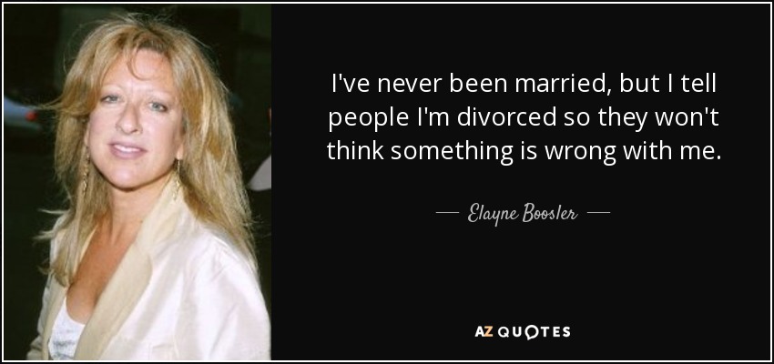 I've never been married, but I tell people I'm divorced so they won't think something is wrong with me. - Elayne Boosler