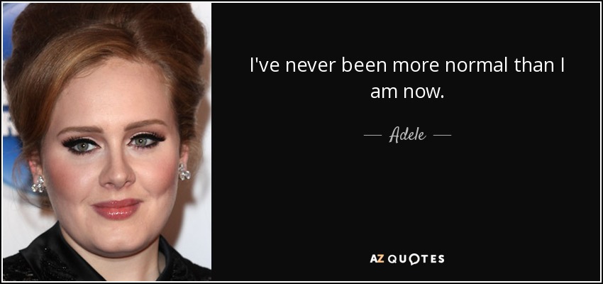 I've never been more normal than I am now. - Adele
