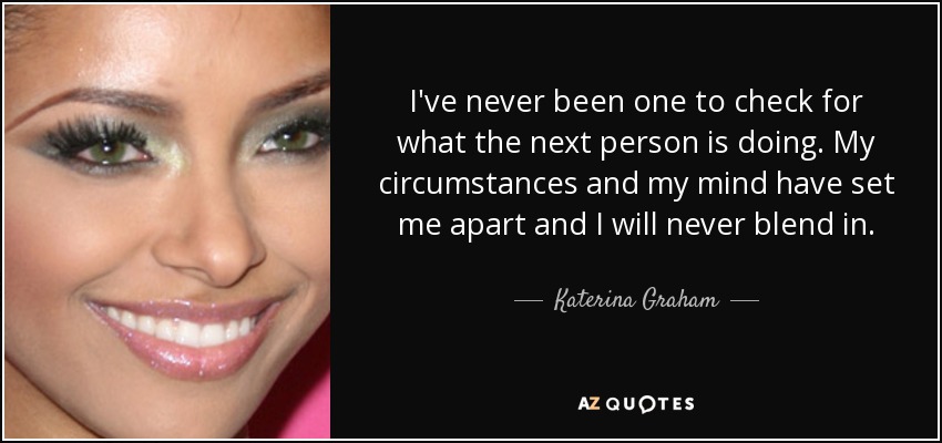 I've never been one to check for what the next person is doing. My circumstances and my mind have set me apart and I will never blend in. - Katerina Graham