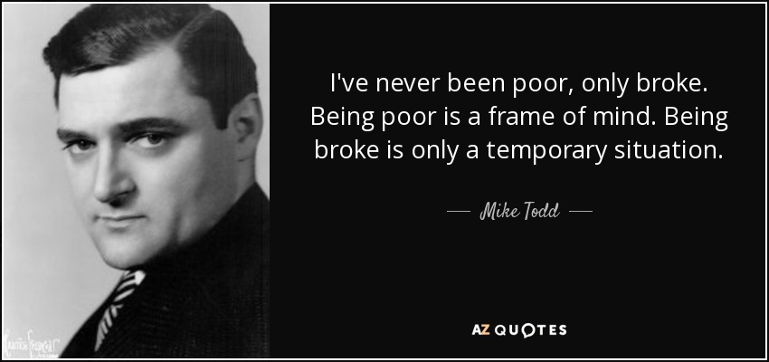 I've never been poor, only broke. Being poor is a frame of mind. Being broke is only a temporary situation. - Mike Todd