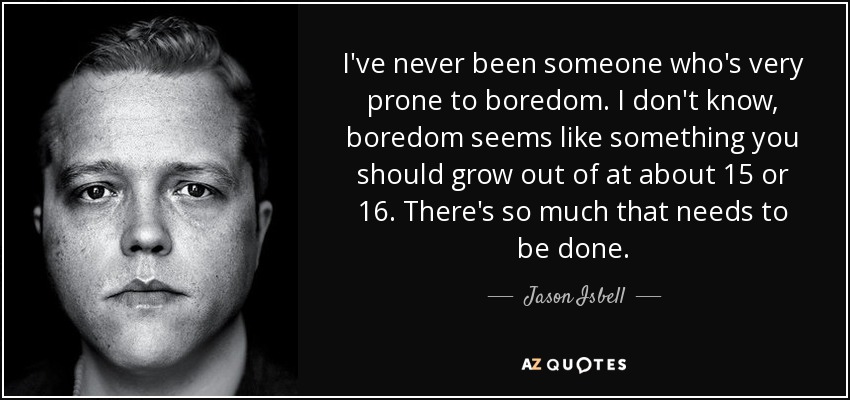 I've never been someone who's very prone to boredom. I don't know, boredom seems like something you should grow out of at about 15 or 16. There's so much that needs to be done. - Jason Isbell