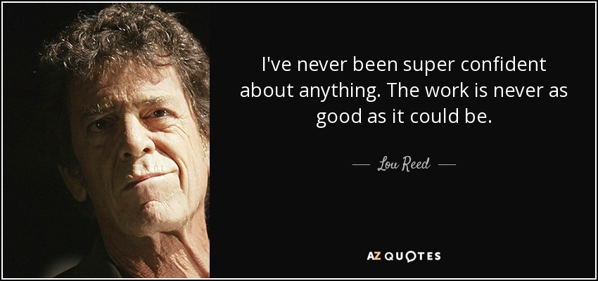 I've never been super confident about anything. The work is never as good as it could be. - Lou Reed