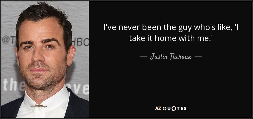 I've never been the guy who's like, 'I take it home with me.' - Justin Theroux