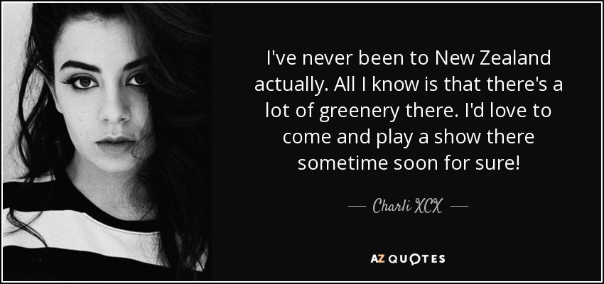 I've never been to New Zealand actually. All I know is that there's a lot of greenery there. I'd love to come and play a show there sometime soon for sure! - Charli XCX