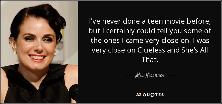 I've never done a teen movie before, but I certainly could tell you some of the ones I came very close on. I was very close on Clueless and She's All That. - Mia Kirshner