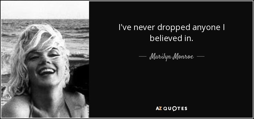 I've never dropped anyone I believed in. - Marilyn Monroe