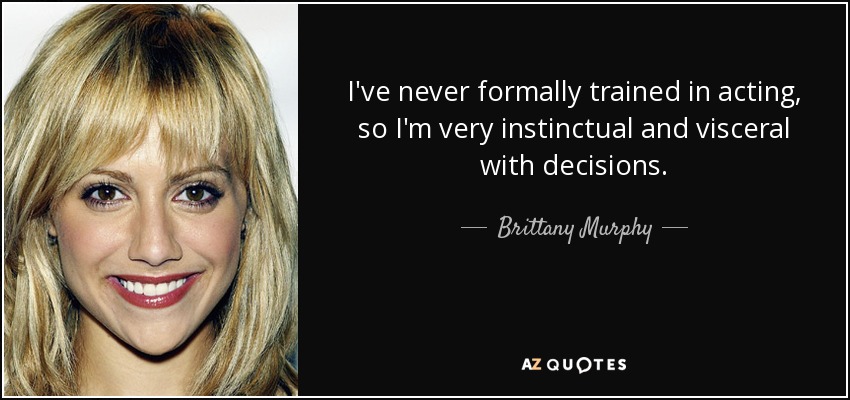 I've never formally trained in acting, so I'm very instinctual and visceral with decisions. - Brittany Murphy