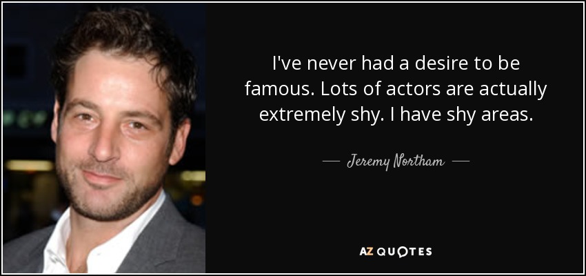 I've never had a desire to be famous. Lots of actors are actually extremely shy. I have shy areas. - Jeremy Northam