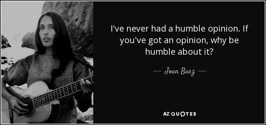 I've never had a humble opinion. If you've got an opinion, why be humble about it? - Joan Baez