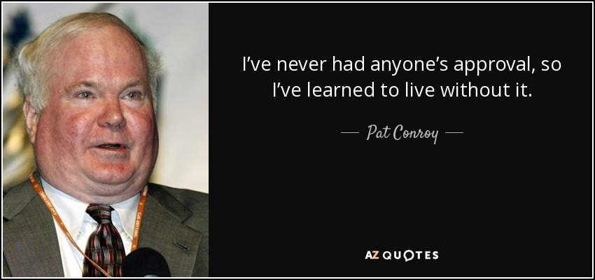I’ve never had anyone’s approval, so I’ve learned to live without it. - Pat Conroy