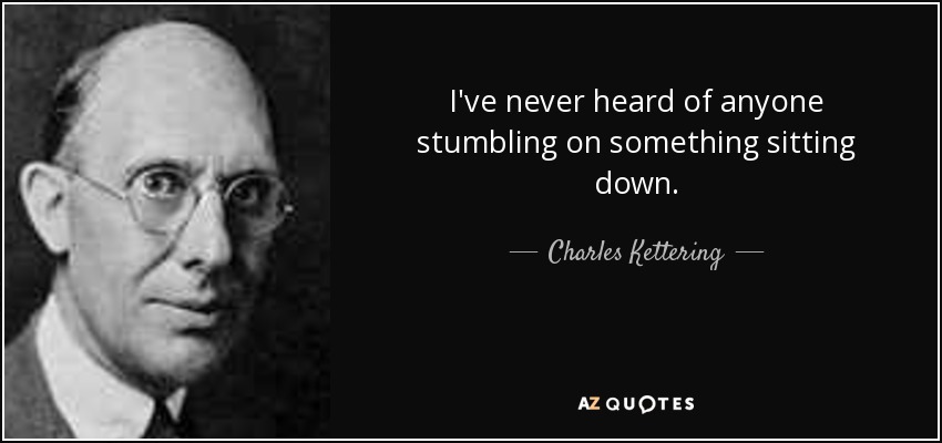 I've never heard of anyone stumbling on something sitting down. - Charles Kettering