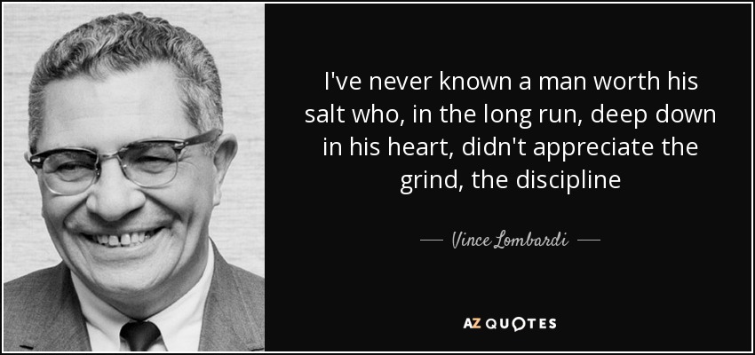 I've never known a man worth his salt who, in the long run, deep down in his heart, didn't appreciate the grind, the discipline - Vince Lombardi