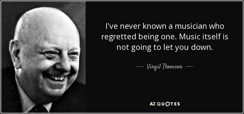 I've never known a musician who regretted being one. Music itself is not going to let you down. - Virgil Thomson