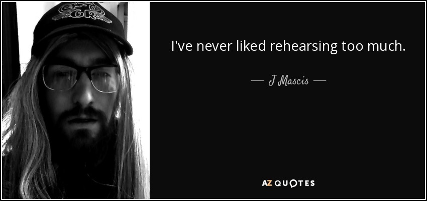 I've never liked rehearsing too much. - J Mascis