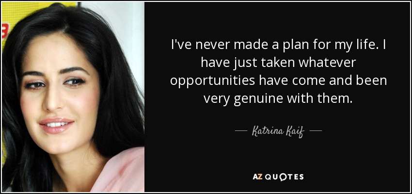 I've never made a plan for my life. I have just taken whatever opportunities have come and been very genuine with them. - Katrina Kaif