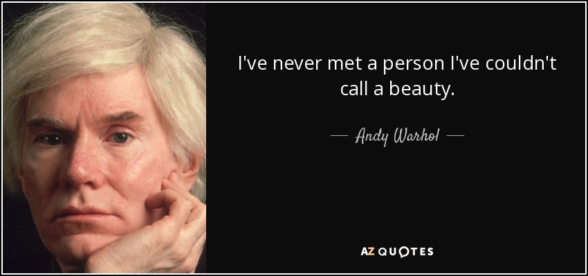 I've never met a person I've couldn't call a beauty. - Andy Warhol