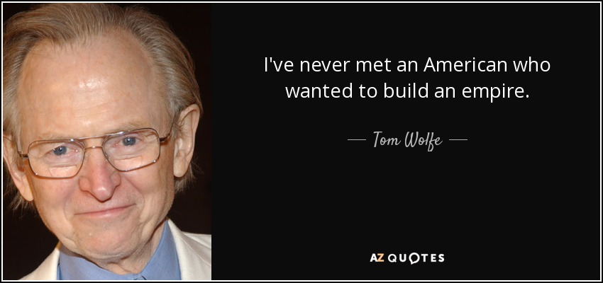 I've never met an American who wanted to build an empire. - Tom Wolfe