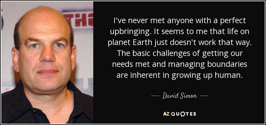 I've never met anyone with a perfect upbringing. It seems to me that life on planet Earth just doesn't work that way. The basic challenges of getting our needs met and managing boundaries are inherent in growing up human. - David Simon