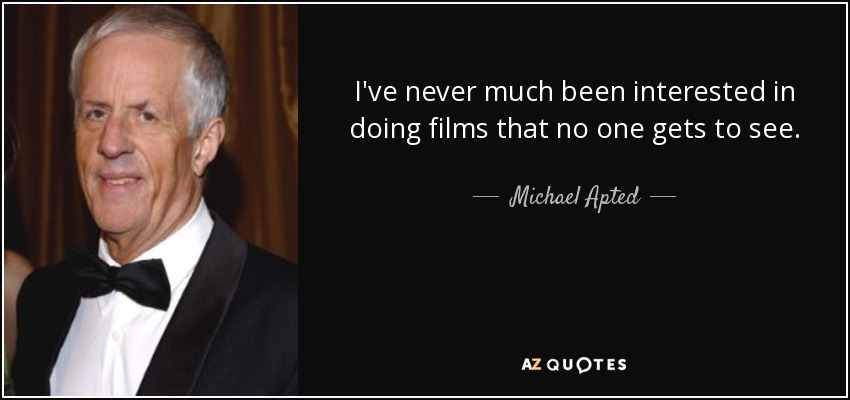I've never much been interested in doing films that no one gets to see. - Michael Apted