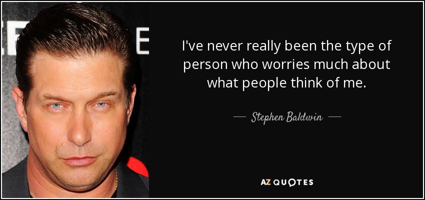 I've never really been the type of person who worries much about what people think of me. - Stephen Baldwin