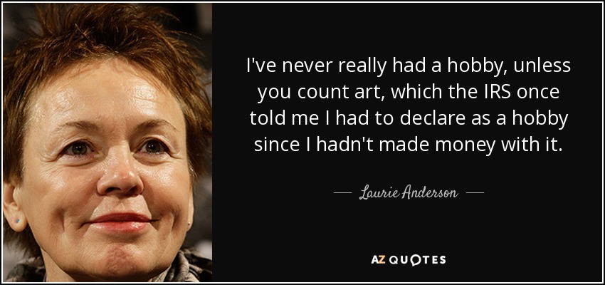 I've never really had a hobby, unless you count art, which the IRS once told me I had to declare as a hobby since I hadn't made money with it. - Laurie Anderson