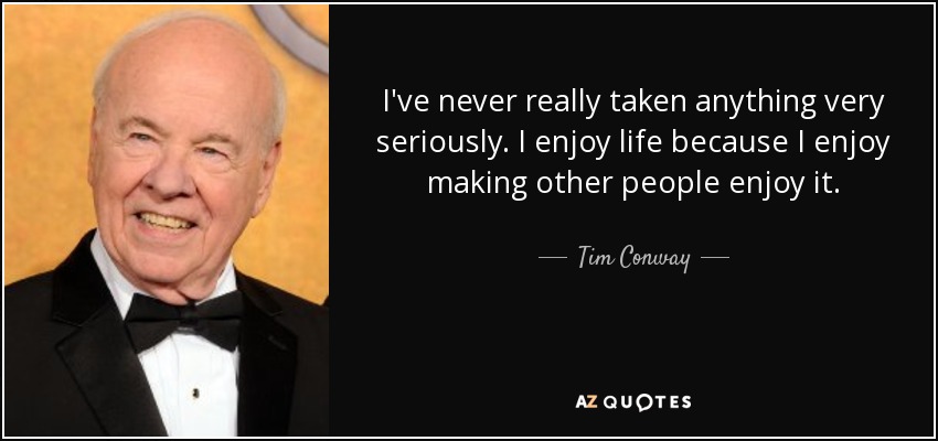 I've never really taken anything very seriously. I enjoy life because I enjoy making other people enjoy it. - Tim Conway
