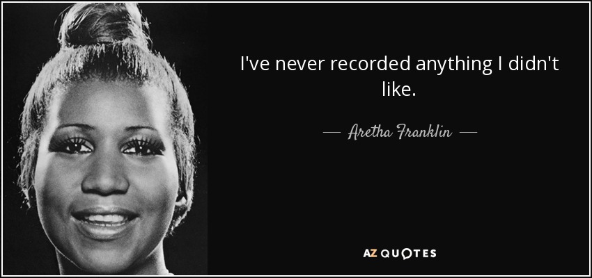 I've never recorded anything I didn't like. - Aretha Franklin