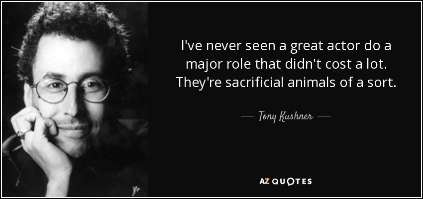 I've never seen a great actor do a major role that didn't cost a lot. They're sacrificial animals of a sort. - Tony Kushner