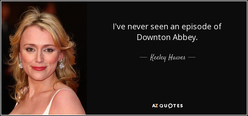 Keeley Hawes quote: I've never seen an episode of Downton Abbey.