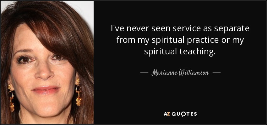 I've never seen service as separate from my spiritual practice or my spiritual teaching. - Marianne Williamson