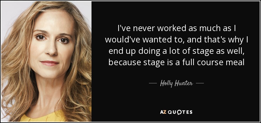 I've never worked as much as I would've wanted to, and that's why I end up doing a lot of stage as well, because stage is a full course meal - Holly Hunter