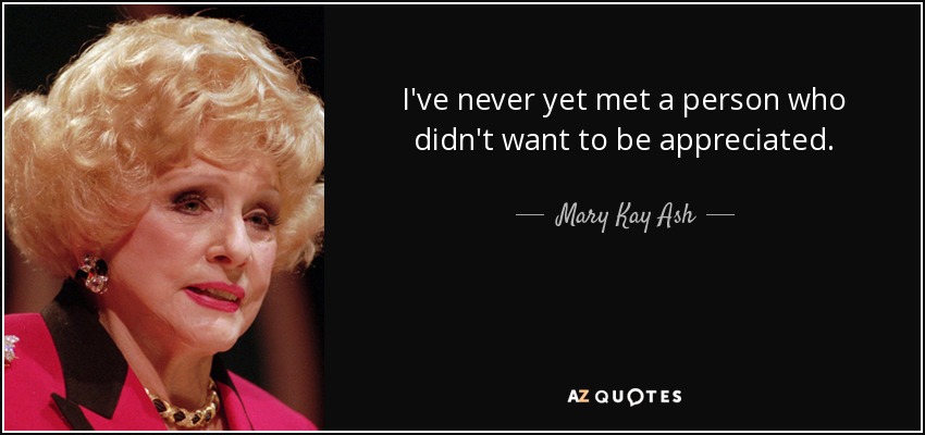 I've never yet met a person who didn't want to be appreciated. - Mary Kay Ash