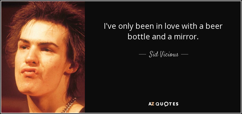 I've only been in love with a beer bottle and a mirror. - Sid Vicious