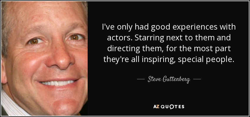 I've only had good experiences with actors. Starring next to them and directing them, for the most part they're all inspiring, special people. - Steve Guttenberg