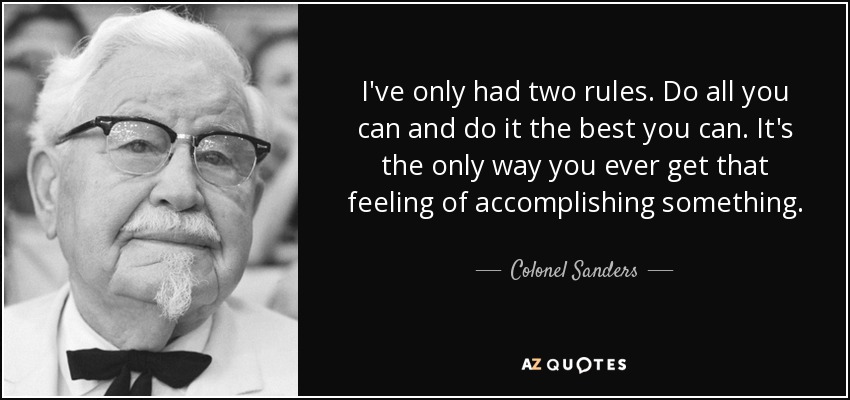 I've only had two rules. Do all you can and do it the best you can. It's the only way you ever get that feeling of accomplishing something. - Colonel Sanders